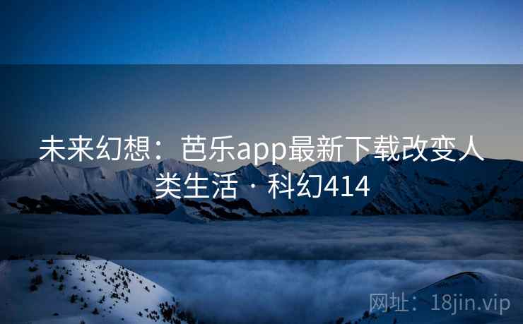 未来幻想：芭乐app最新下载改变人类生活 · 科幻414