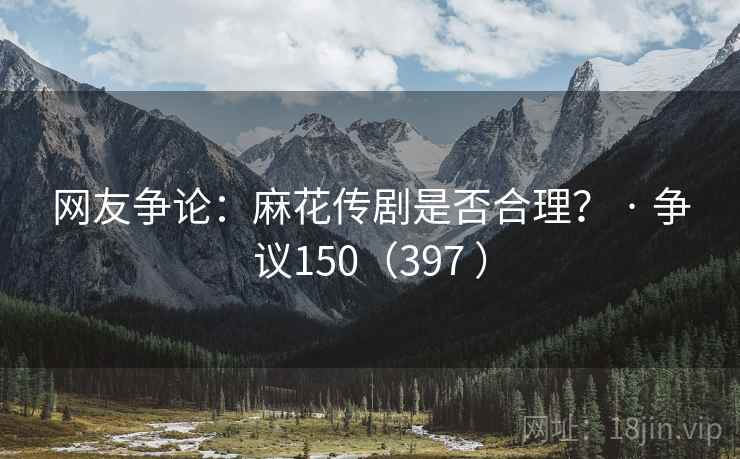 网友争论：麻花传剧是否合理？ · 争议150（397 ）