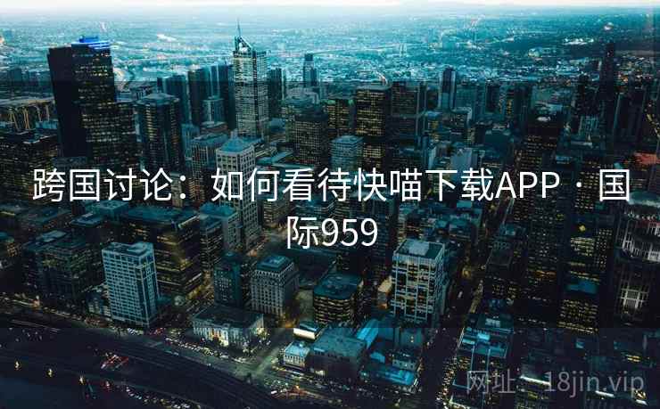 跨国讨论：如何看待快喵下载APP · 国际959