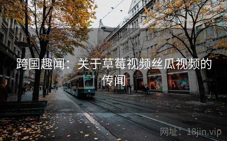 跨国趣闻：关于草莓视频丝瓜视频的传闻