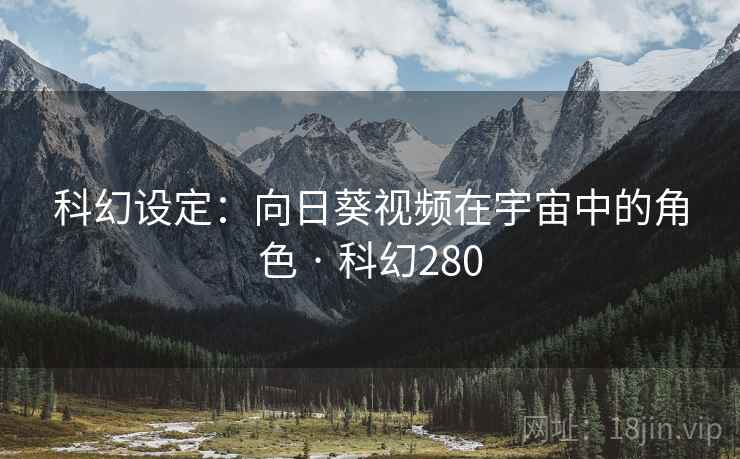 科幻设定：向日葵视频在宇宙中的角色 · 科幻280