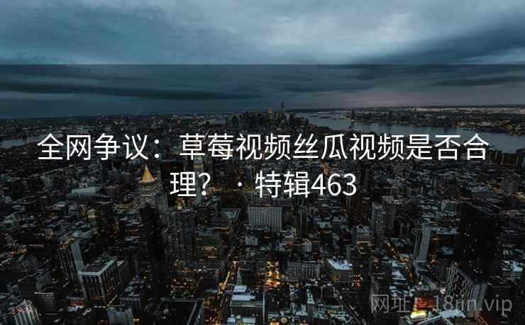 全网争议：草莓视频丝瓜视频是否合理？ · 特辑463