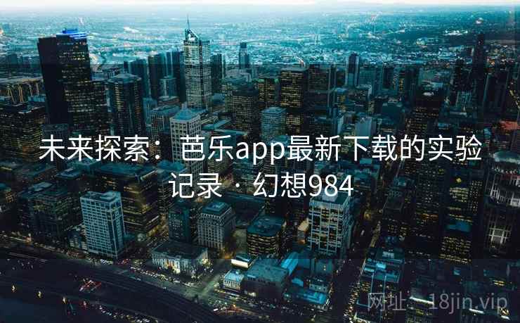 未来探索：芭乐app最新下载的实验记录 · 幻想984