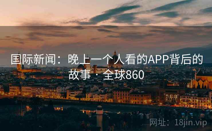 国际新闻：晚上一个人看的APP背后的故事 · 全球860