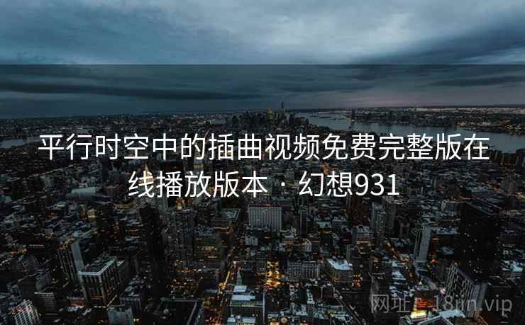 平行时空中的插曲视频免费完整版在线播放版本 · 幻想931
