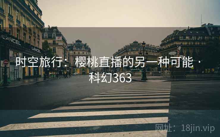 时空旅行：樱桃直播的另一种可能 · 科幻363