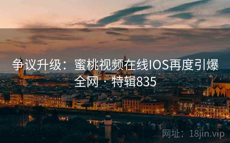 争议升级：蜜桃视频在线IOS再度引爆全网 · 特辑835