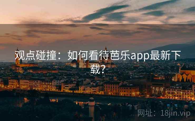 观点碰撞：如何看待芭乐app最新下载？