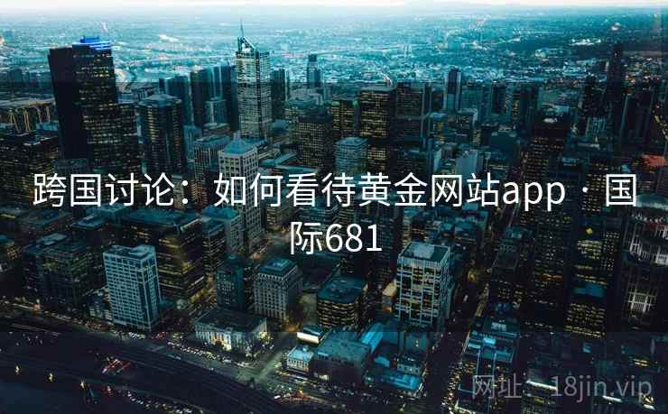 跨国讨论：如何看待黄金网站app · 国际681