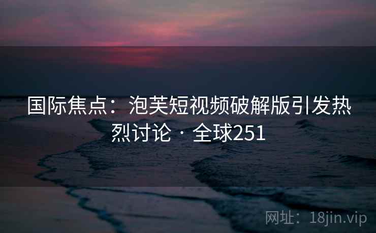 国际焦点：泡芙短视频破解版引发热烈讨论 · 全球251