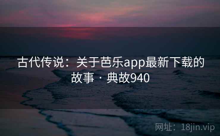古代传说：关于芭乐app最新下载的故事 · 典故940