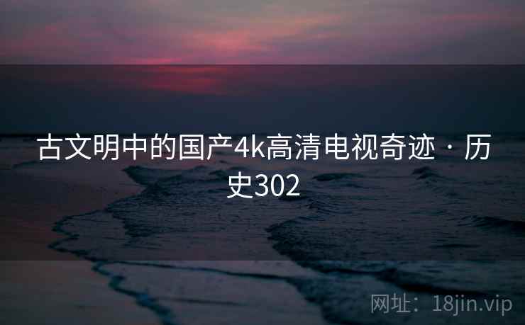 古文明中的国产4k高清电视奇迹 · 历史302